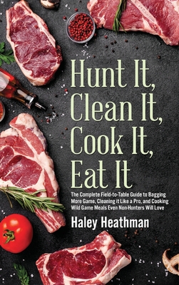 Hunt It, Clean It, Cook It, Eat It: The Complete Field-to-Table Guide to Bagging More Game, Cleaning it Like a Pro, and Cooking Wild Game Meals Even N By Haley Heathman Cover Image