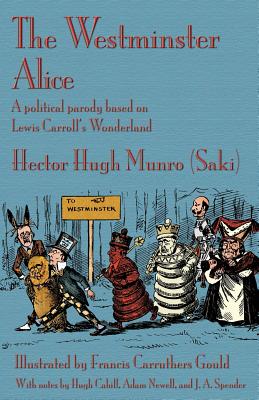 The Westminster Alice: A political parody based on Lewis Carroll's Wonderland By Hector Hugh Munro (Saki), Francis Carruthers Gould (Illustrator), Hugh Cahill (Afterword by) Cover Image