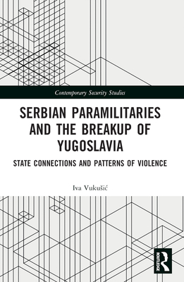 Serbian Paramilitaries and the Breakup of Yugoslavia: State Connections and Patterns of Violence (Contemporary Security Studies)
