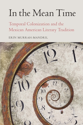 In the Mean Time: Temporal Colonization and the Mexican American Literary Tradition (Postwestern Horizons) By Erin Murrah-Mandril Cover Image