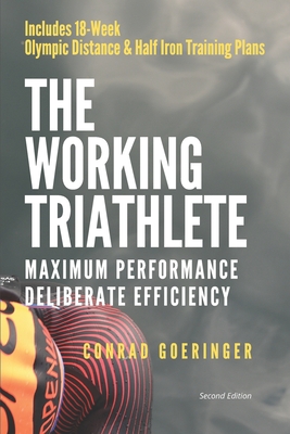 The Working Triathlete: Maximum Performance With Deliberate Efficiency: Includes 18-Week Olympic Distance and Half Iron Distance Training Plan By Conrad Goeringer Cover Image