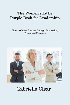 The Women's Little Purple Book for Leadership: How to Create Success through Persuasion, Power and Presence Cover Image