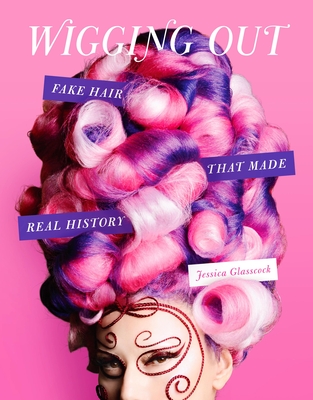 Wigging Out: Fake Hair That Made Real History By Jessica Glasscock Cover Image