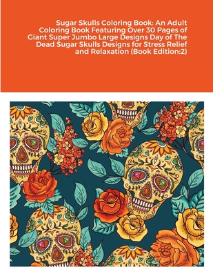 Sugar Skulls Coloring Book: An Adult Coloring Book Featuring Over 30 Pages of Giant Super Jumbo Large Designs Day of The Dead Sugar Skulls Designs Cover Image