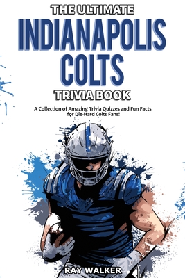 The Ultimate Indianapolis Colts Trivia Book: A Collection of Amazing Trivia Quizzes and Fun Facts for Die-Hard Colts Fans! By Ray Walker Cover Image