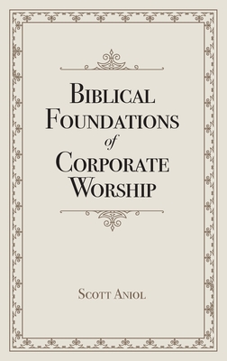 Biblical Foundations of Corporate Worship By Scott Aniol Cover Image