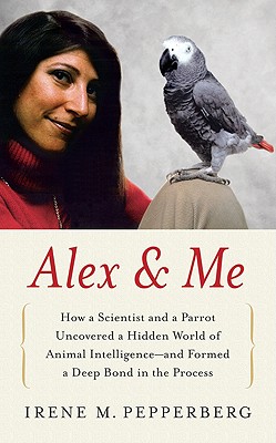 Alex & Me: How a Scientist and a Parrot Discovered a Hidden World of Animal Intelligence--and Formed a Deep Bond in the Process By Irene Pepperberg Cover Image