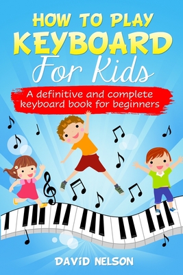 How to Play Keyboard for Kids: a definitive and complete keyboard book for beginners By David Nelson Cover Image