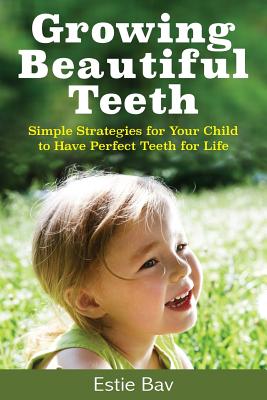 Growing Beautiful Teeth: Simple Strategies for Your Child to Have Perfect Teeth for Life By Estie Bav Cover Image