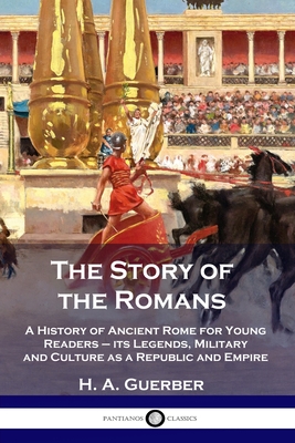 The Story of the Romans: A History of Ancient Rome for Young Readers - its Legends, Military and Culture as a Republic and Empire By H. a. Guerber Cover Image