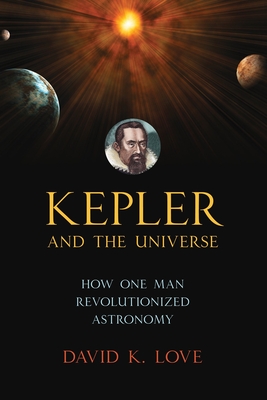 Kepler and the Universe: How One Man Revolutionized Astronomy By David K. Love, Richard Ellis (Foreword by) Cover Image