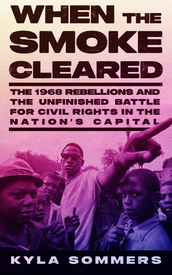 When the Smoke Cleared: The 1968 Rebellions and the Unfinished Battle for Civil Rights in the Nation's Capital By Kyla Sommers Cover Image
