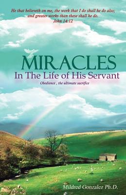Miracles in the Life of His Servant: Obedience, the Ultimate Sacrifice By Mildred Gonzalez Cover Image