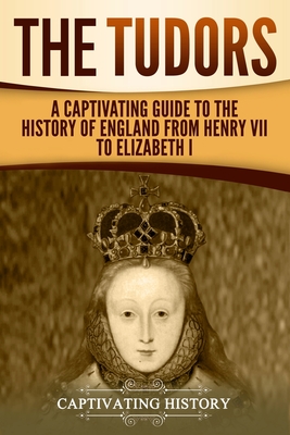 The Tudors: A Captivating Guide to the History of England from Henry VII to Elizabeth I By Captivating History Cover Image