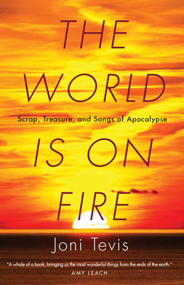 The World Is on Fire: Scrap, Treasure, and Songs of Apocalypse By Joni Tevis Cover Image