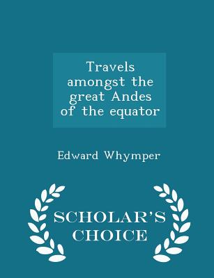 Travels Amongst the Great Andes of the Equator - Scholar's Choice Edition By Edward Whymper Cover Image