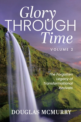 Glory Through Time Volume 2: The Forgotten Legacy of Transformational Revivals By Douglas McMurry Cover Image