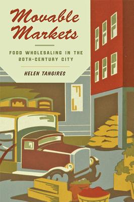 Movable Markets: Food Wholesaling in the Twentieth-Century City (Hagley Library Studies in Business) Cover Image
