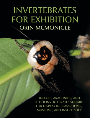Invertebrates For Exhibition: Insects, Arachnids, and Other Invertebrates Suitable for Display in Classrooms, Museums, and Insect Zoos By Orin McMonigle Cover Image