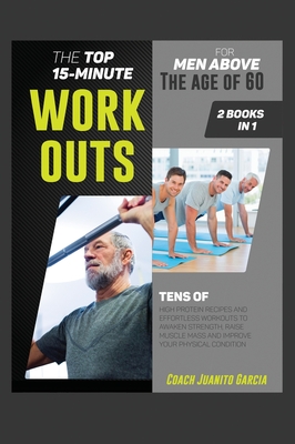 The Top 15-Minute Workouts for Men Above the Age of 60 [2 in 1]: Tens of High Protein Recipes and Effortless Workouts to Awaken Strength, Raise Muscle Cover Image