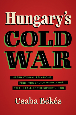 Hungary's Cold War: International Relations from the End of World War II to the Fall of the Soviet Union (New Cold War History)