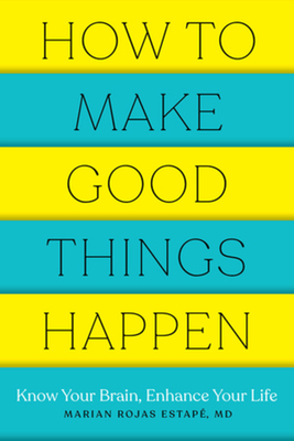 How to Make Good Things Happen: Know Your Brain, Enhance Your Life By Marian Rojas Estape, M. D. Cover Image