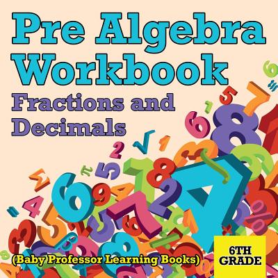 Pre Algebra Workbook 6th Grade: Fractions and Decimals (Baby Professor Learning Books) Cover Image