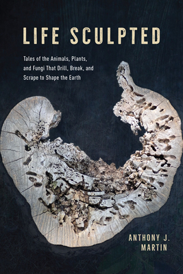 Life Sculpted: Tales of the Animals, Plants, and Fungi That Drill, Break, and Scrape to Shape the Earth By Anthony J. Martin Cover Image