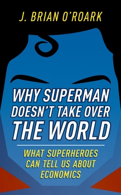 Why Superman Doesn't Take Over the World: What Superheroes Can Tell Us about Economics By J. Brian O'Roark Cover Image