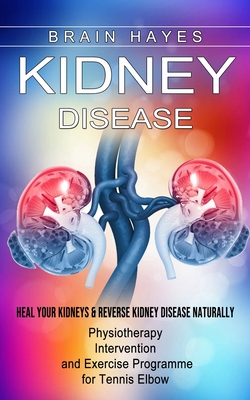 Kidney Disease: Heal Your Kidneys & Reverse Kidney Disease Naturally (Ten Most Important Things Everyone Must Know About Their Kidneys By Brain Hayes Cover Image