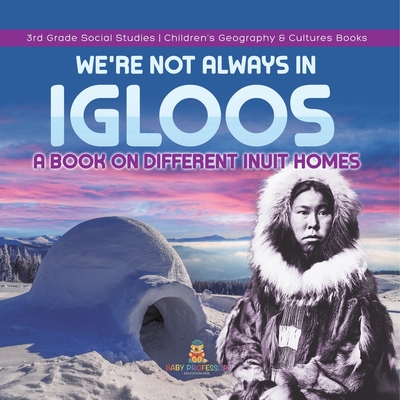 We're Not Always in Igloos: A Book on Different Inuit Homes 3rd Grade Social Studies Children's Geography & Cultures Books By Baby Professor Cover Image