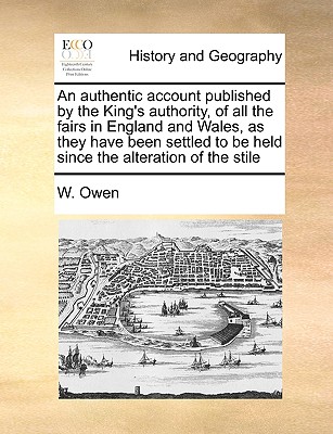 An Authentic Account Published by the King's Authority, of All the Fairs in England and Wales, as They Have Been Settled to Be Held Since the Alterati By W. Owen Cover Image