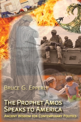 The Prophet Amos Speaks to America: Ancient Wisdom for Contemporary Politics By Bruce G. Epperly Cover Image