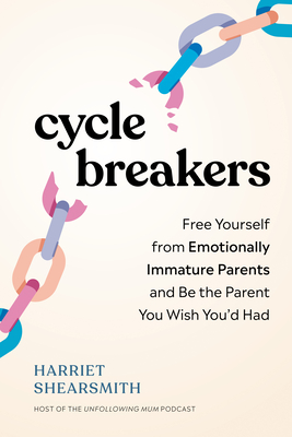 Cycle Breakers: Free Yourself from Emotionally Immature Parents and Be the Parent You Wish You'd Had By Harriet Shearsmith Cover Image