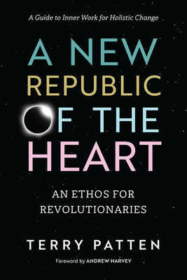 A New Republic of the Heart: An Ethos for Revolutionaries--A Guide to Inner Work for Holistic Change By Terry Patten, Andrew Harvey (Foreword by) Cover Image