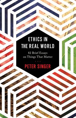 Ethics in the Real World: 82 Brief Essays on Things That Matter By Peter Singer, Peter Singer (Afterword by) Cover Image