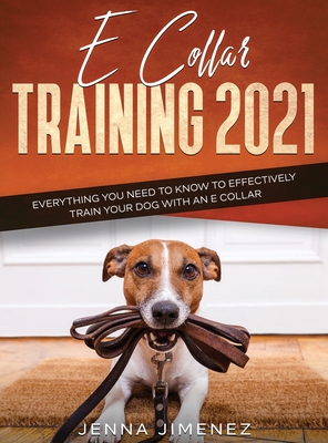 E Collar Training 2021: Everything You Need to Know to Effectively Train Your Dog with an E Collar: Everything You Need to Know to Effectively Cover Image