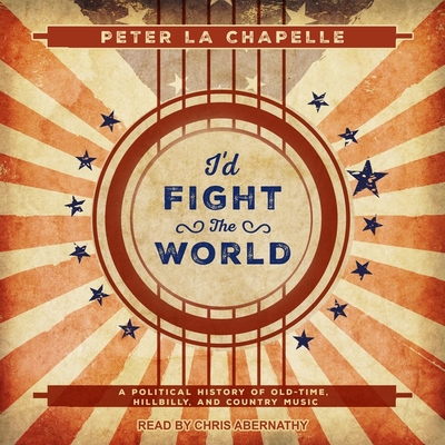 I'd Fight the World: A Political History of Old-Time, Hillbilly, and Country Music By Peter La Chapelle, Chris Abernathy (Read by) Cover Image