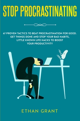 Stop Procrastinating: 67 Proven Tactics to Beat Procrastination for Good: Get Things Done and Stop Your Bad Habits, Little Known Life Hacks By Ethan Grant Cover Image