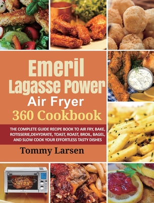 EMERIL LAGASSE POWER AIR FRYER 360 Cookbook: The Complete Guide Recipe Book to Air Fry, Bake, Rotisserie, Dehydrate, Toast, Roast, Broil, Bagel, and S Cover Image