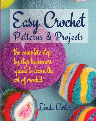 Easy Crochet Patterns & Projects: The complete step by step beginners guide to learn the art of crochet By Linda Carter Cover Image