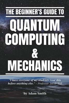 The Beginner's Guide to Quantum Computing & Mechanics By Adam Smith Cover Image