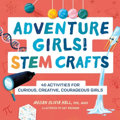 Adventure Girls! STEM Crafts: 40 Activities for Curious, Creative, Courageous Girls (Adventure Crafts for Kids ) By Megan Olivia Hall Cover Image