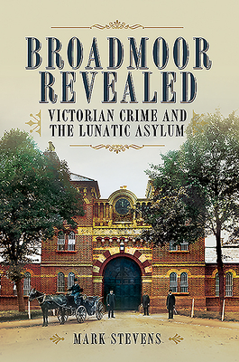 Broadmoor Revealed: Victorian Crime and the Lunatic Asylum By Mark Stevens Cover Image