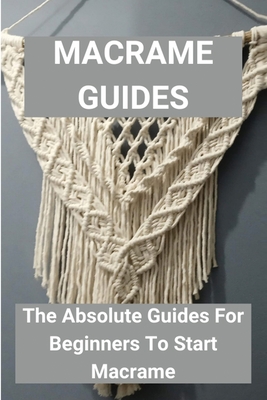 Macrame Guides: The Absolute Guides For Beginners To Start Macrame: Simple Macrame For Beginners Cover Image