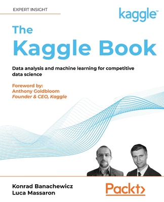 The Kaggle Book: Data analysis and machine learning for competitive data science By Konrad Banachewicz, Luca Massaron, Anthony Goldbloom (Foreword by) Cover Image