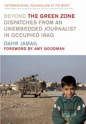Beyond the Green Zone: Dispatches from an Unembedded Journalist in Occupied Iraq By Dahr Jamail, Amy Goodman (Foreword by) Cover Image