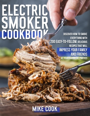 Electric Smoker Cookbook: Discover How To Smoke Everything With 200 Easy-To-Follow, Delicious Recipes That Will Impress Your Family And Friends Cover Image