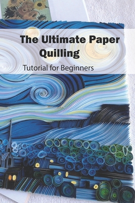 The Complete Paper Quilling Guide: This Book Includes: Quilling for Beginners + Quilling Patterns for Beginners [Book]