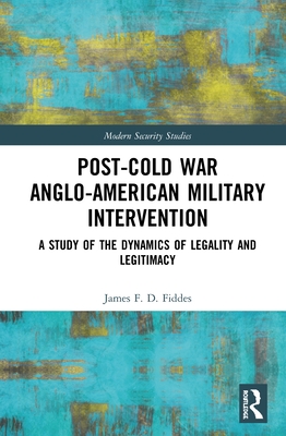 Post-Cold War Anglo-American Military Intervention: A Study of the Dynamics of Legality and Legitimacy (Modern Security Studies)